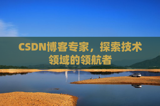 CSDN博客专家，探索技术领域的领航者
